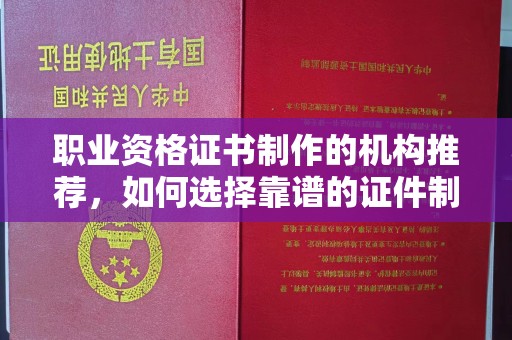 独山子职业资格证书制作的机构推荐，如何选择靠谱的证件制作公司？